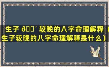 生子 🐴 较晚的八字命理解释（生子较晚的八字命理解释是什么）